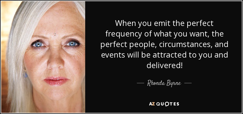 When you emit the perfect frequency of what you want, the perfect people, circumstances, and events will be attracted to you and delivered! - Rhonda Byrne