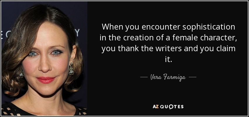 When you encounter sophistication in the creation of a female character, you thank the writers and you claim it. - Vera Farmiga