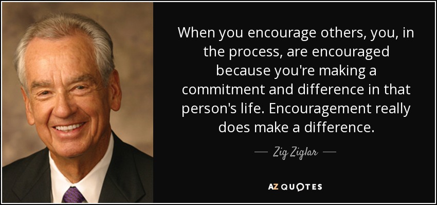 When you encourage others, you, in the process, are encouraged because you're making a commitment and difference in that person's life. Encouragement really does make a difference. - Zig Ziglar