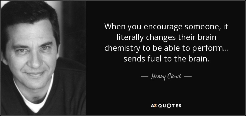 When you encourage someone, it literally changes their brain chemistry to be able to perform... sends fuel to the brain. - Henry Cloud