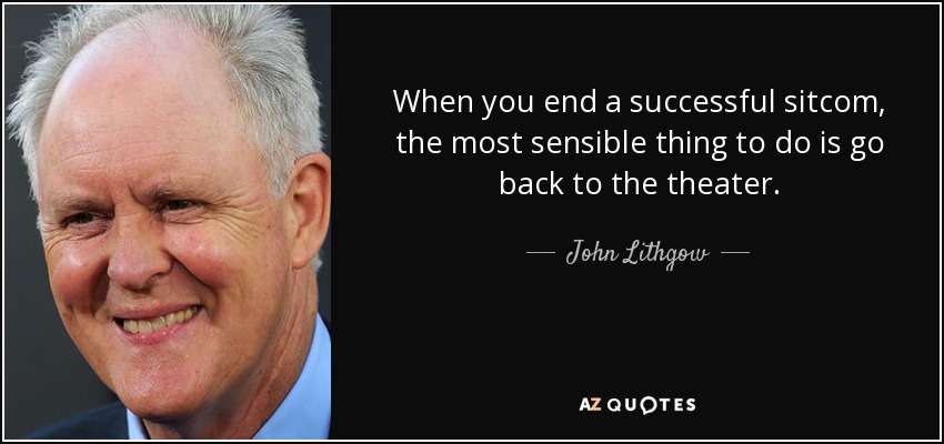 When you end a successful sitcom, the most sensible thing to do is go back to the theater. - John Lithgow