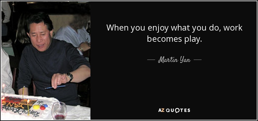 When you enjoy what you do, work becomes play. - Martin Yan