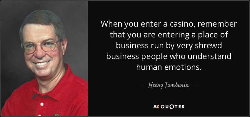 When you enter a casino, remember that you are entering a place of business run by very shrewd business people who understand human emotions. - Henry Tamburin