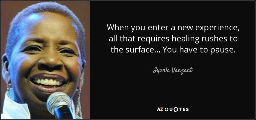 When you enter a new experience, all that requires healing rushes to the surface . . . You have to pause. - Iyanla Vanzant