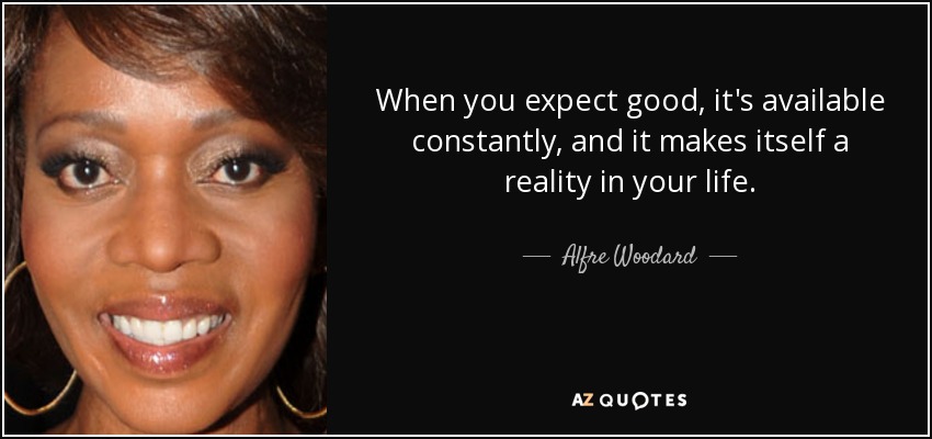 When you expect good, it's available constantly, and it makes itself a reality in your life. - Alfre Woodard