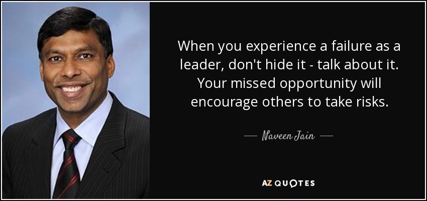When you experience a failure as a leader, don't hide it - talk about it. Your missed opportunity will encourage others to take risks. - Naveen Jain