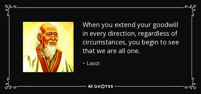 When you extend your goodwill in every direction, regardless of circumstances, you begin to see that we are all one. - Laozi