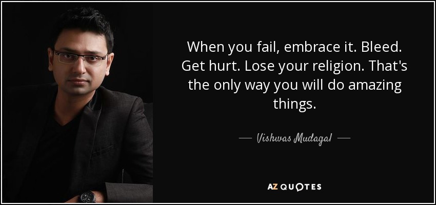 When you fail, embrace it. Bleed. Get hurt. Lose your religion. That's the only way you will do amazing things. - Vishwas Mudagal