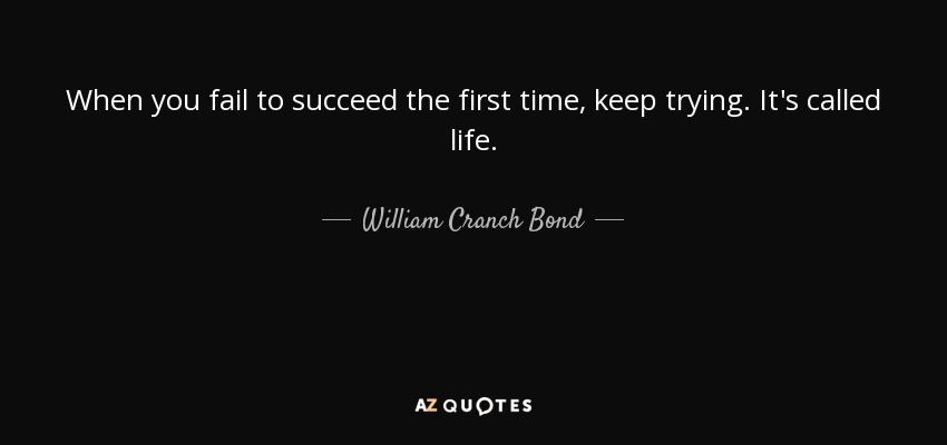 When you fail to succeed the first time, keep trying. It's called life. - William Cranch Bond