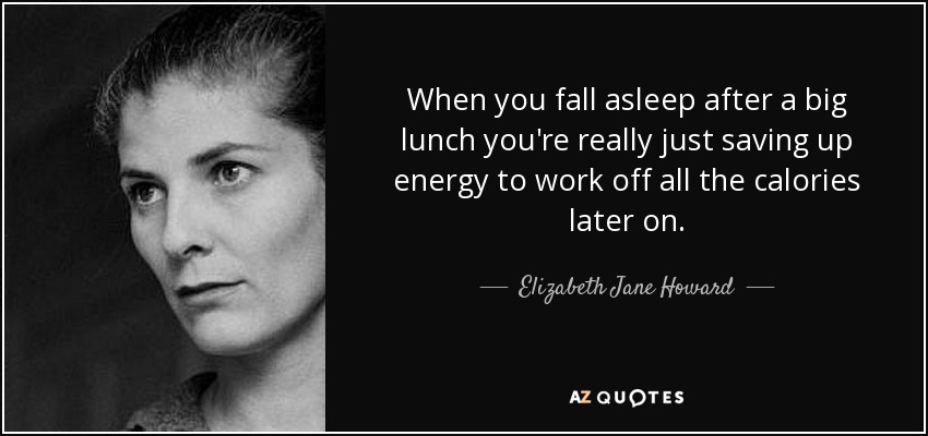 When you fall asleep after a big lunch you're really just saving up energy to work off all the calories later on. - Elizabeth Jane Howard