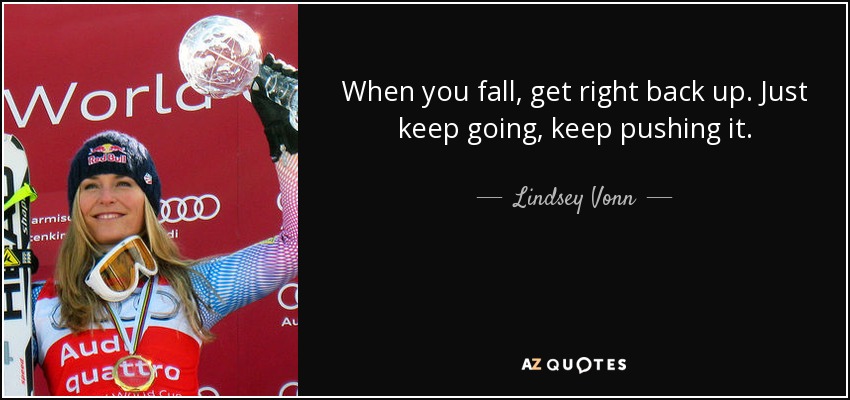 When you fall, get right back up. Just keep going, keep pushing it. - Lindsey Vonn