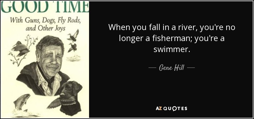 When you fall in a river, you're no longer a fisherman; you're a swimmer. - Gene Hill