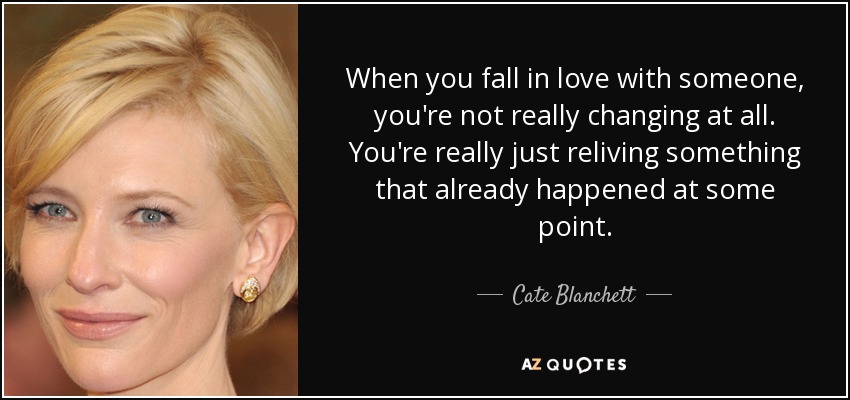 When you fall in love with someone, you're not really changing at all. You're really just reliving something that already happened at some point. - Cate Blanchett