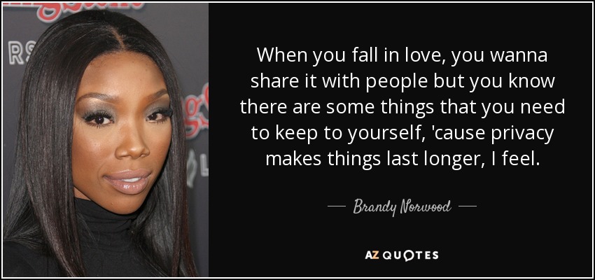 When you fall in love, you wanna share it with people but you know there are some things that you need to keep to yourself, 'cause privacy makes things last longer, I feel. - Brandy Norwood