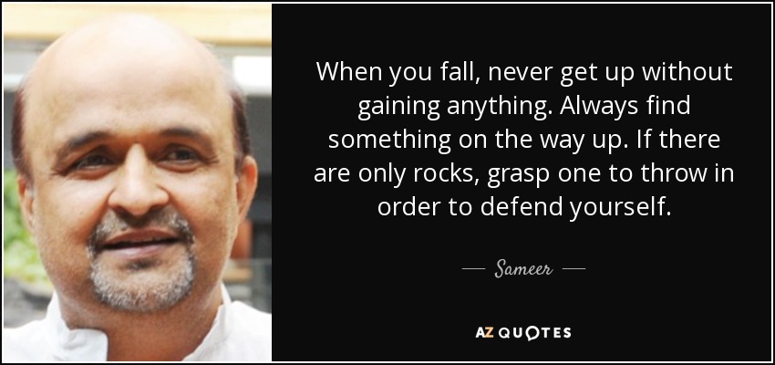 When you fall, never get up without gaining anything. Always find something on the way up. If there are only rocks, grasp one to throw in order to defend yourself. - Sameer