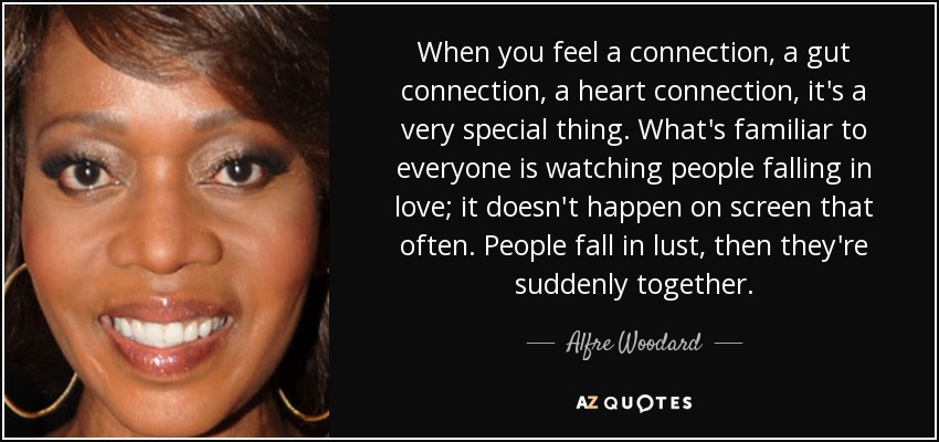 When you feel a connection, a gut connection, a heart connection, it's a very special thing. What's familiar to everyone is watching people falling in love; it doesn't happen on screen that often. People fall in lust, then they're suddenly together. - Alfre Woodard