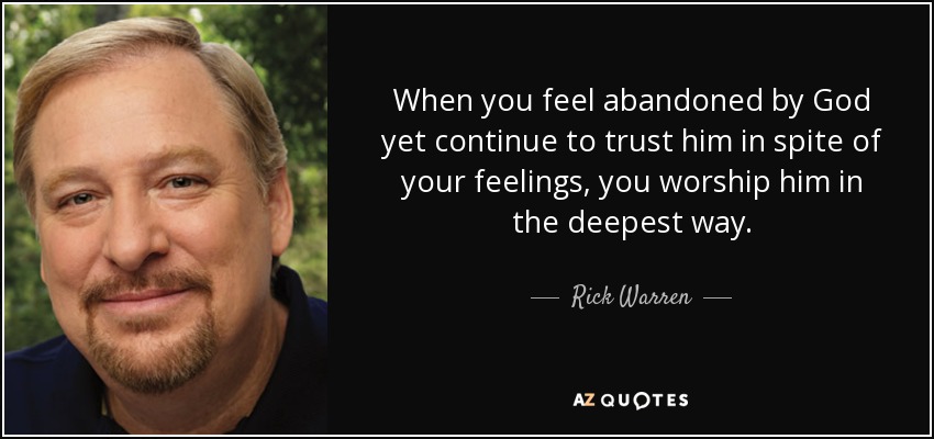 When you feel abandoned by God yet continue to trust him in spite of your feelings, you worship him in the deepest way. - Rick Warren