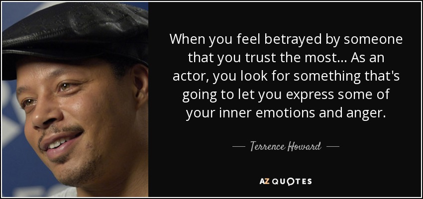 When you feel betrayed by someone that you trust the most... As an actor, you look for something that's going to let you express some of your inner emotions and anger. - Terrence Howard