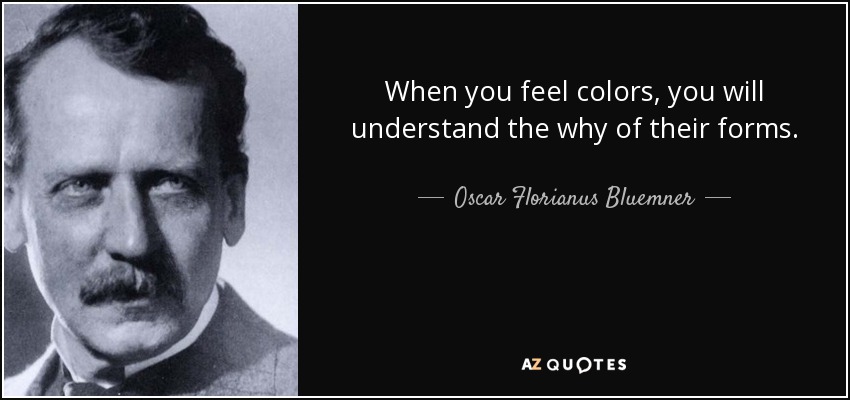 When you feel colors, you will understand the why of their forms. - Oscar Florianus Bluemner