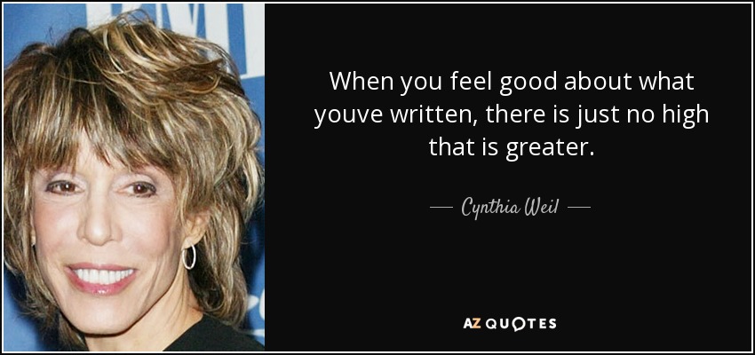 When you feel good about what youve written, there is just no high that is greater. - Cynthia Weil