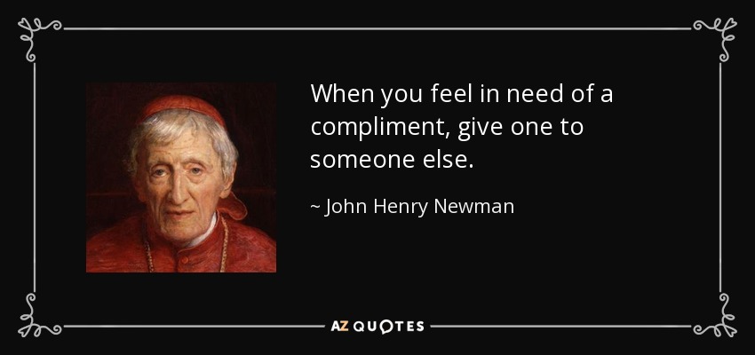 When you feel in need of a compliment, give one to someone else. - John Henry Newman