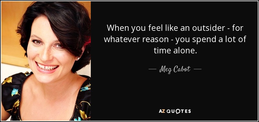 When you feel like an outsider - for whatever reason - you spend a lot of time alone. - Meg Cabot