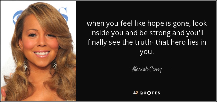 when you feel like hope is gone, look inside you and be strong and you'll finally see the truth- that hero lies in you. - Mariah Carey