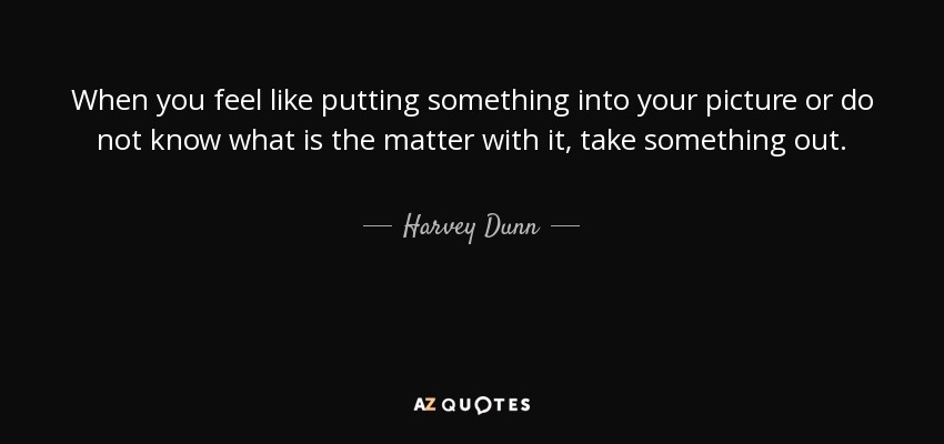 When you feel like putting something into your picture or do not know what is the matter with it, take something out. - Harvey Dunn