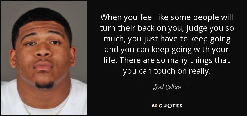 When you feel like some people will turn their back on you, judge you so much, you just have to keep going and you can keep going with your life. There are so many things that you can touch on really. - La'el Collins