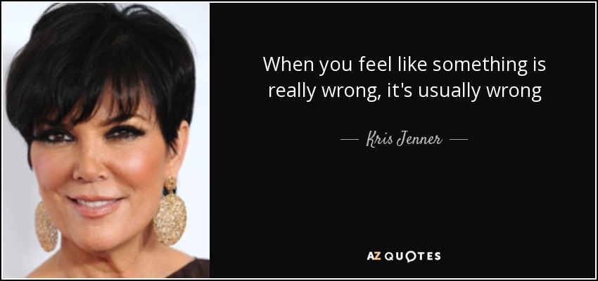 When you feel like something is really wrong, it's usually wrong - Kris Jenner