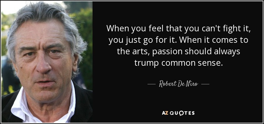 When you feel that you can't fight it, you just go for it. When it comes to the arts, passion should always trump common sense. - Robert De Niro