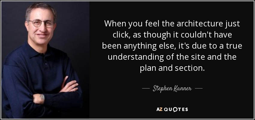 When you feel the architecture just click, as though it couldn't have been anything else, it's due to a true understanding of the site and the plan and section. - Stephen Kanner