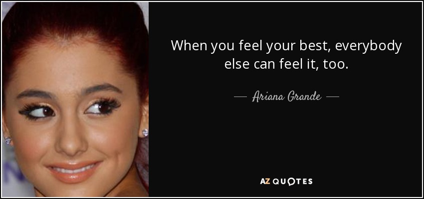 When you feel your best, everybody else can feel it, too. - Ariana Grande