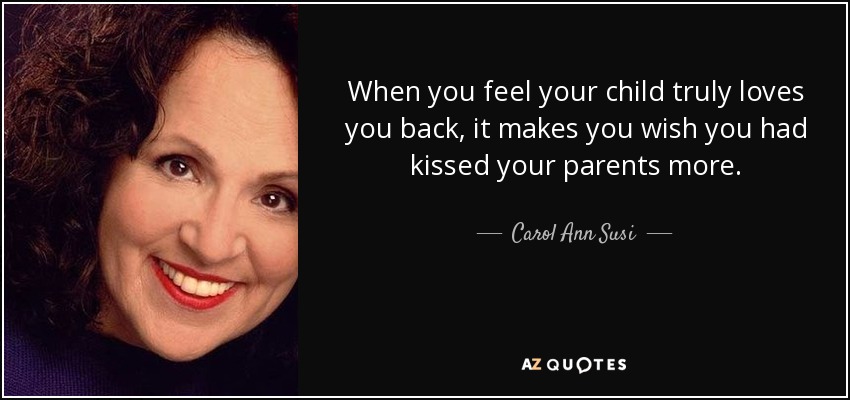 When you feel your child truly loves you back, it makes you wish you had kissed your parents more. - Carol Ann Susi