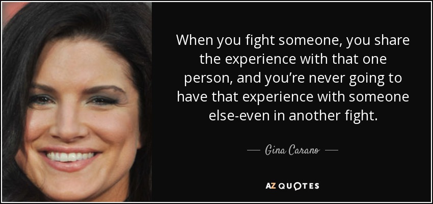 When you fight someone, you share the experience with that one person, and you’re never going to have that experience with someone else-even in another fight. - Gina Carano