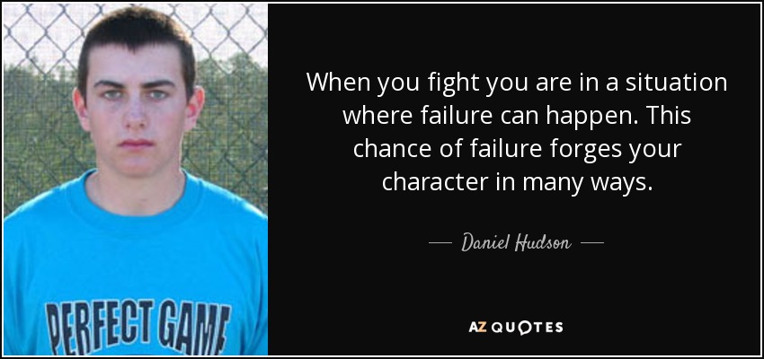 When you fight you are in a situation where failure can happen. This chance of failure forges your character in many ways. - Daniel Hudson