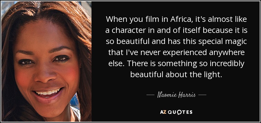 When you film in Africa, it's almost like a character in and of itself because it is so beautiful and has this special magic that I've never experienced anywhere else. There is something so incredibly beautiful about the light. - Naomie Harris