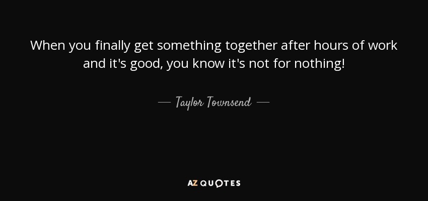 When you finally get something together after hours of work and it's good, you know it's not for nothing! - Taylor Townsend