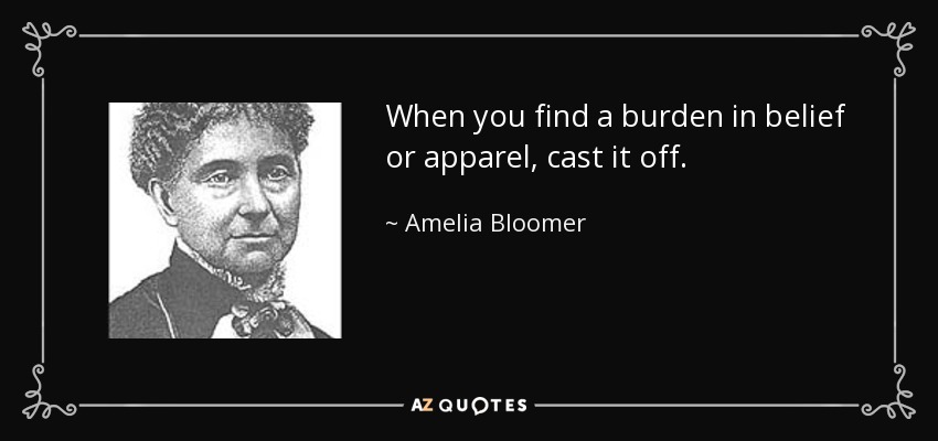 When you find a burden in belief or apparel, cast it off. - Amelia Bloomer