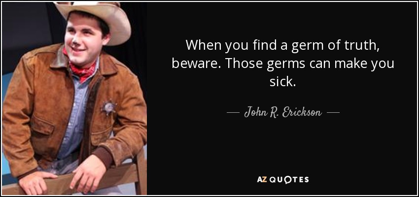When you find a germ of truth, beware. Those germs can make you sick. - John R. Erickson