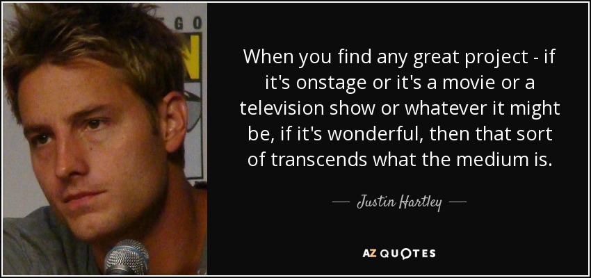 When you find any great project - if it's onstage or it's a movie or a television show or whatever it might be, if it's wonderful, then that sort of transcends what the medium is. - Justin Hartley