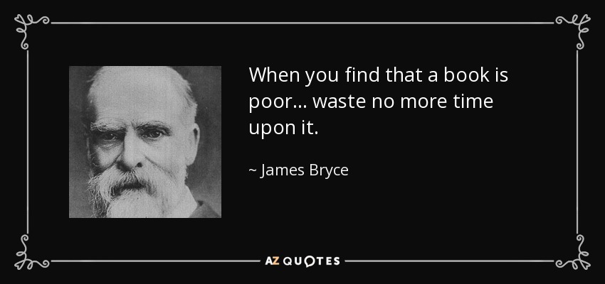 When you find that a book is poor ... waste no more time upon it. - James Bryce