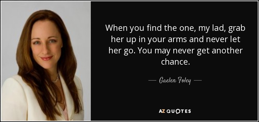When you find the one, my lad, grab her up in your arms and never let her go. You may never get another chance. - Gaelen Foley