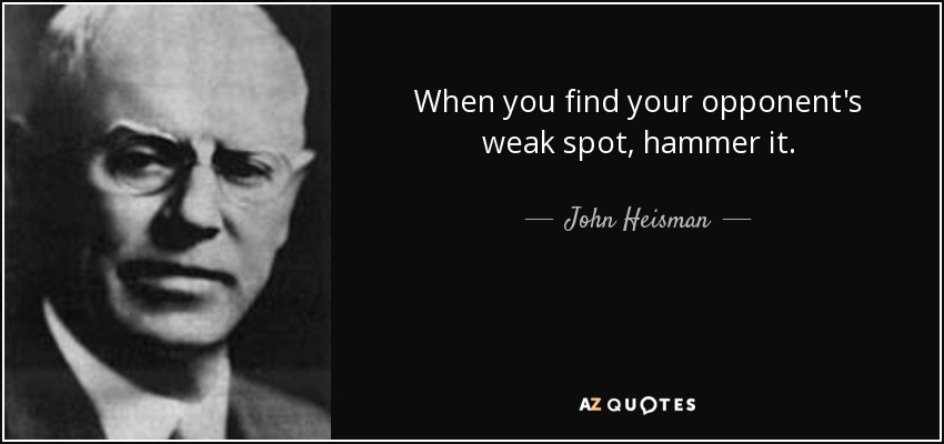 When you find your opponent's weak spot, hammer it. - John Heisman