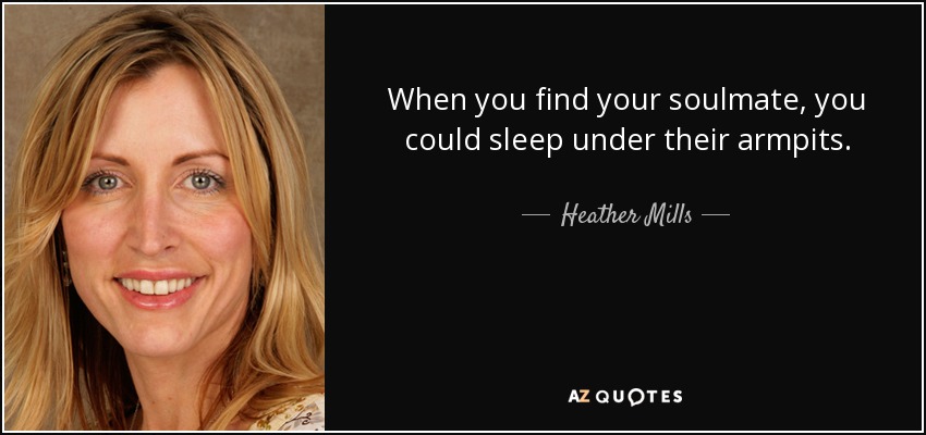 When you find your soulmate, you could sleep under their armpits. - Heather Mills