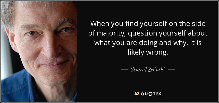 When you find yourself on the side of majority, question yourself about what you are doing and why. It is likely wrong. - Ernie J Zelinski