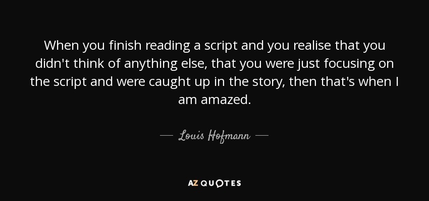 When you finish reading a script and you realise that you didn't think of anything else, that you were just focusing on the script and were caught up in the story, then that's when I am amazed. - Louis Hofmann