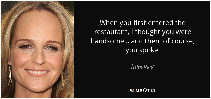 When you first entered the restaurant, I thought you were handsome... and then, of course, you spoke. - Helen Hunt