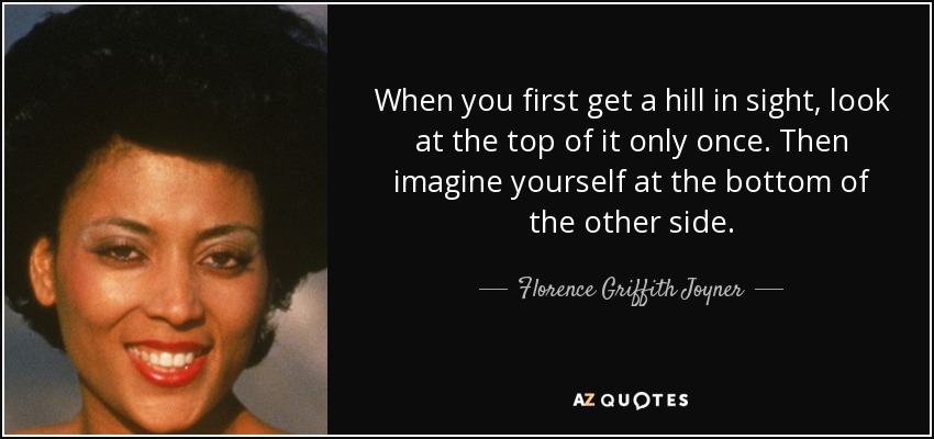 When you first get a hill in sight, look at the top of it only once. Then imagine yourself at the bottom of the other side. - Florence Griffith Joyner