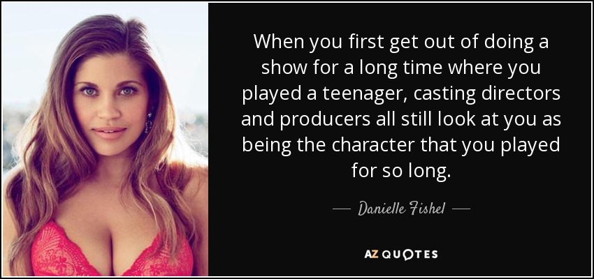 When you first get out of doing a show for a long time where you played a teenager, casting directors and producers all still look at you as being the character that you played for so long. - Danielle Fishel